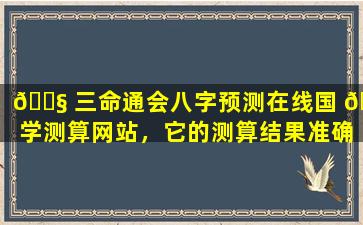 🐧 三命通会八字预测在线国 🌷 学测算网站，它的测算结果准确吗